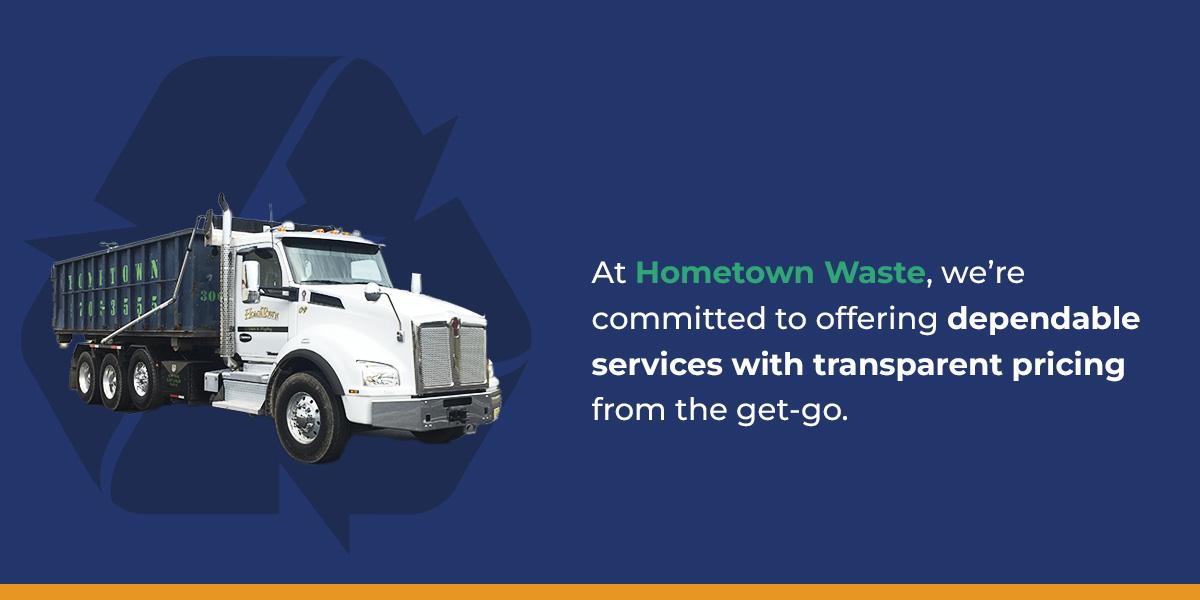 Hometown Waste is committed to offering dependable services with transparent pricing from the get-go.